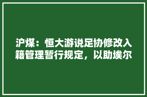 沪煤:恒大游说足协修改入籍管理暂行规定,以助埃尔克森等人完成归化,对此你怎么看,诚聘图片大全。 饮食技巧 沪煤:恒大游说足协修改入籍管理暂行规定,以助埃尔克森等人完成归化,对此你怎么看,诚聘图片大全。 饮食技巧
