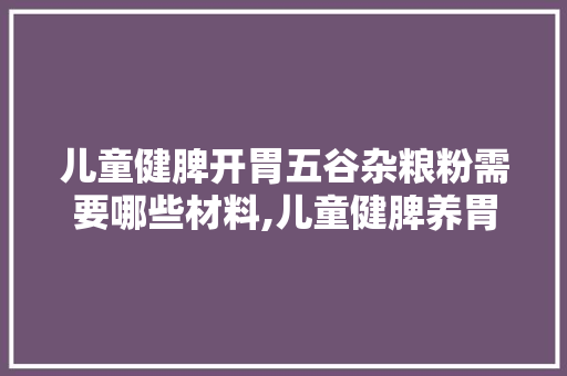 儿童健脾开胃五谷杂粮粉需要哪些材料,儿童健脾养胃五谷配方有哪些。 锻炼方法