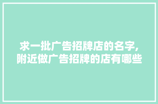 求一批广告招牌店的名字,附近做广告招牌的店有哪些地方。