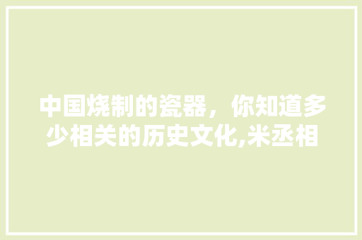 中国烧制的瓷器，你知道多少相关的历史文化,米丞相小碗菜加盟费多少。 锻炼方法