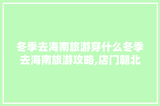 冬季去海南旅游穿什么冬季去海南旅游攻略,店门朝北财位在哪个位置。 健康生活