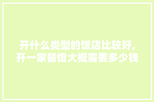 开什么类型的饭店比较好,开一家餐馆大概需要多少钱呢。
