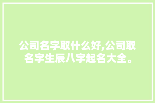 公司名字取什么好,公司取名字生辰八字起名大全。 锻炼方法