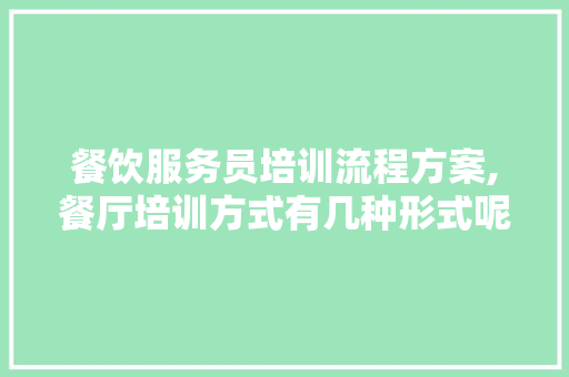 餐饮服务员培训流程方案,餐厅培训方式有几种形式呢。 综合便民