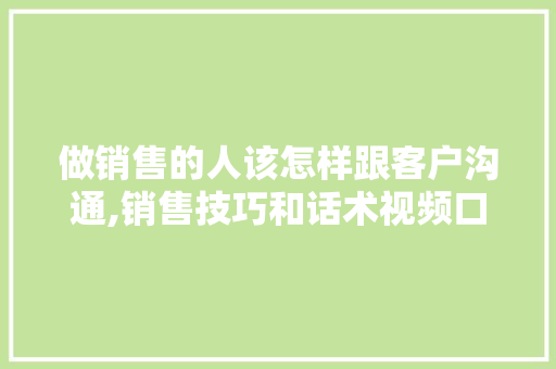 做销售的人该怎样跟客户沟通,销售技巧和话术视频口才训练方法。