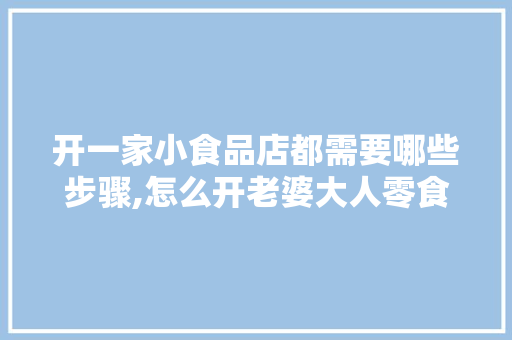 开一家小食品店都需要哪些步骤,怎么开老婆大人零食店赚钱。