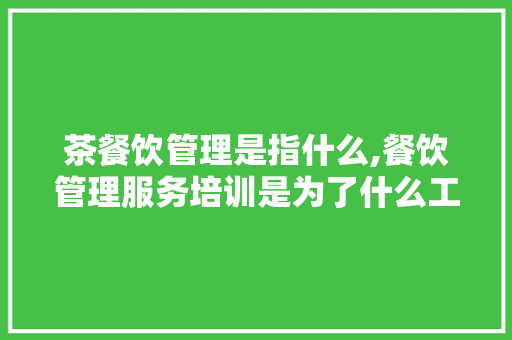 茶餐饮管理是指什么,餐饮管理服务培训是为了什么工作。