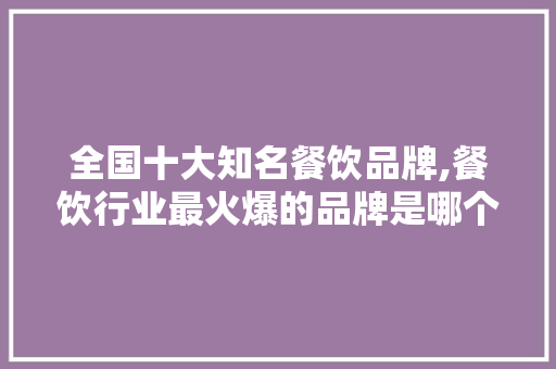 全国十大知名餐饮品牌,餐饮行业最火爆的品牌是哪个品牌。