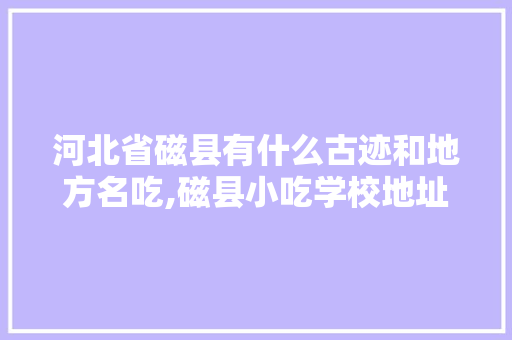 河北省磁县有什么古迹和地方名吃,磁县小吃学校地址在哪里啊。 锻炼方法
