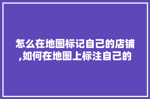 怎么在地图标记自己的店铺,如何在地图上标注自己的店铺位置。