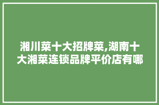 湘川菜十大招牌菜,湖南十大湘菜连锁品牌平价店有哪些。 身体保健