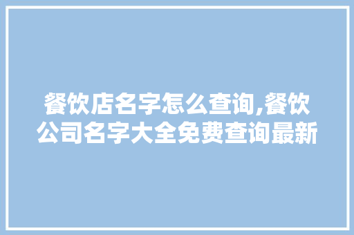 餐饮店名字怎么查询,餐饮公司名字大全免费查询最新。