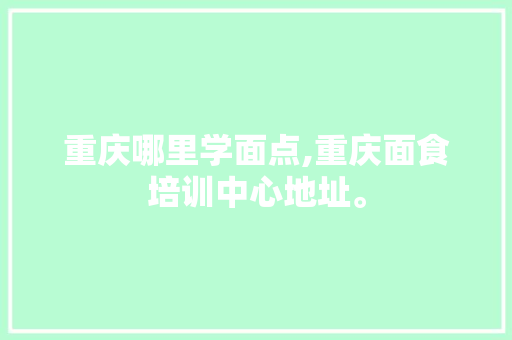 重庆哪里学面点,重庆面食培训中心地址。