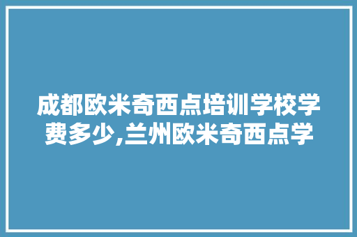 成都欧米奇西点培训学校学费多少,兰州欧米奇西点学校学费一个月。