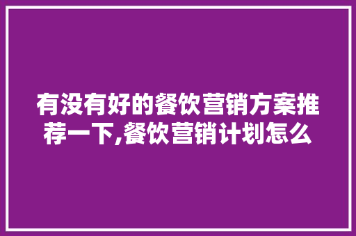 有没有好的餐饮营销方案推荐一下,餐饮营销计划怎么写范文。