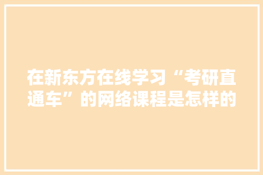 在新东方在线学习“考研直通车”的网络课程是怎样的体验,新东方在线英语网课怎么样。