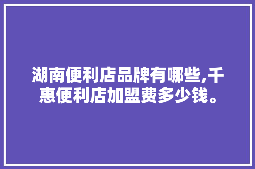 湖南便利店品牌有哪些,千惠便利店加盟费多少钱。