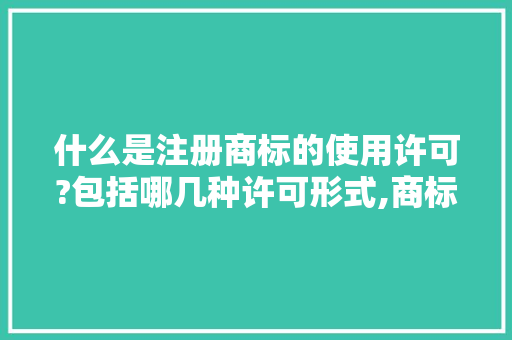 什么是注册商标的使用许可?包括哪几种许可形式,商标授权使用书范本图片。