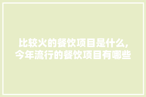 比较火的餐饮项目是什么,今年流行的餐饮项目有哪些名字。