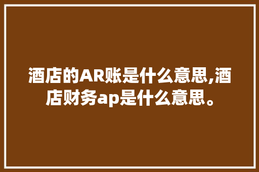 酒店的AR账是什么意思,酒店财务ap是什么意思。 综合便民