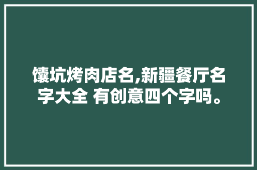 馕坑烤肉店名,新疆餐厅名字大全 有创意四个字吗。