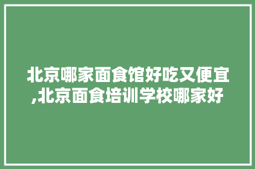 北京哪家面食馆好吃又便宜,北京面食培训学校哪家好一点。