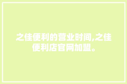 之佳便利的营业时间,之佳便利店官网加盟。