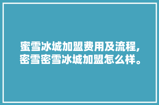 蜜雪冰城加盟费用及流程,密雪密雪冰城加盟怎么样。