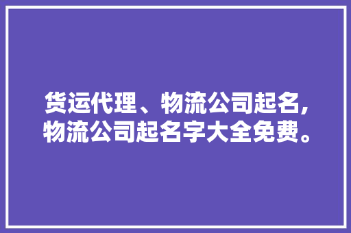 货运代理、物流公司起名,物流公司起名字大全免费。