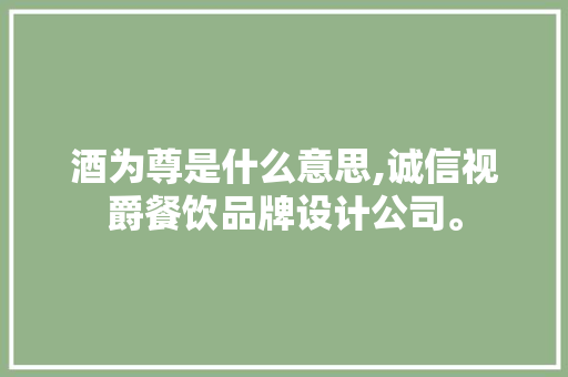 酒为尊是什么意思,诚信视爵餐饮品牌设计公司。 身体保健