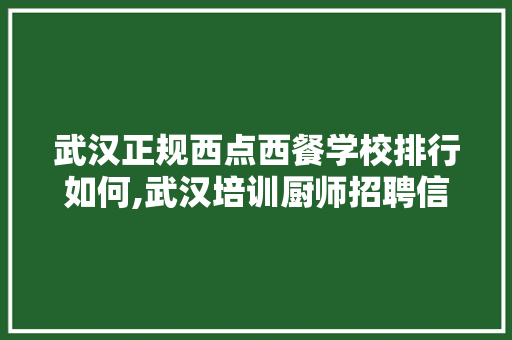 武汉正规西点西餐学校排行如何,武汉培训厨师招聘信息。