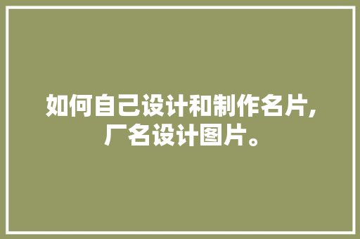 如何自己设计和制作名片,厂名设计图片。 身体保健 如何自己设计和制作名片,厂名设计图片。 身体保健