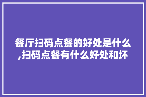 餐厅扫码点餐的好处是什么,扫码点餐有什么好处和坏处。