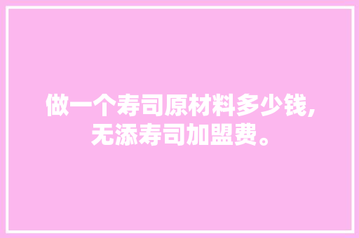做一个寿司原材料多少钱,无添寿司加盟费。