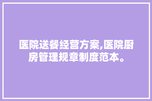医院送餐经营方案,医院厨房管理规章制度范本。