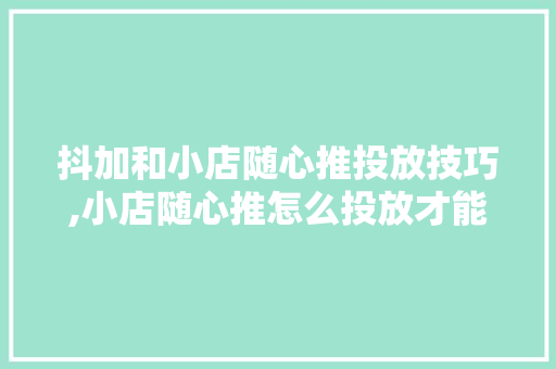 抖加和小店随心推投放技巧,小店随心推怎么投放才能流量精准是开播多久投流。 健康生活