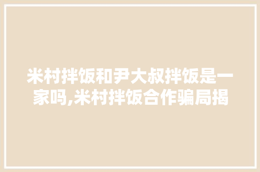 米村拌饭和尹大叔拌饭是一家吗,米村拌饭合作骗局揭秘。 锻炼方法