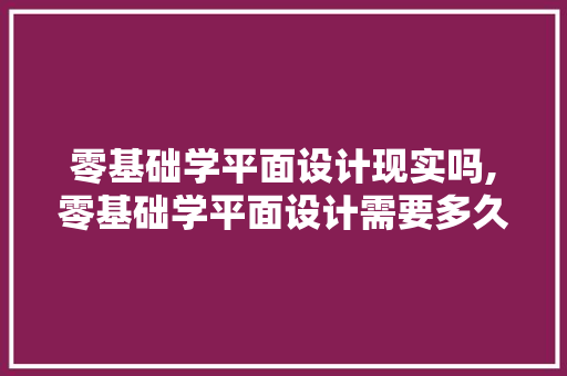 零基础学平面设计现实吗,零基础学平面设计需要多久能学会。 锻炼方法 零基础学平面设计现实吗,零基础学平面设计需要多久能学会。 锻炼方法