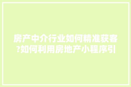 房产中介行业如何精准获客?如何利用房地产小程序引流,36个快速获客策略是什么。