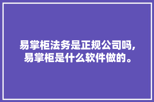 易掌柜法务是正规公司吗,易掌柜是什么软件做的。