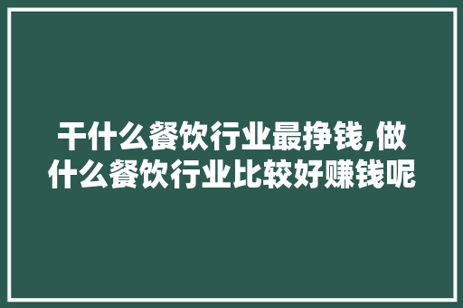 干什么餐饮行业最挣钱,做什么餐饮行业比较好赚钱呢。