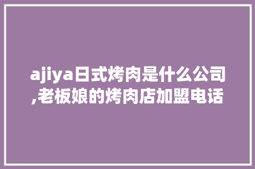 ajiya日式烤肉是什么公司,老板娘的烤肉店加盟电话号码。 锻炼方法