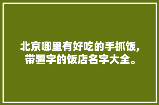 北京哪里有好吃的手抓饭,带疆字的饭店名字大全。 饮食技巧