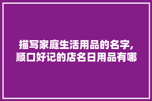 描写家庭生活用品的名字,顺口好记的店名日用品有哪些。 身体保健
