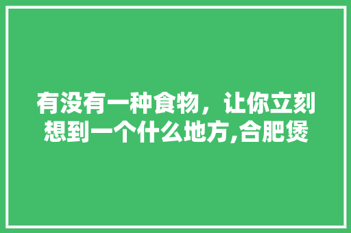 有没有一种食物，让你立刻想到一个什么地方,合肥煲仔饭排行榜第一名是谁。 饮食技巧