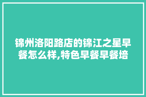 锦州洛阳路店的锦江之星早餐怎么样,特色早餐早餐培训班锦州市有几家。 锻炼方法