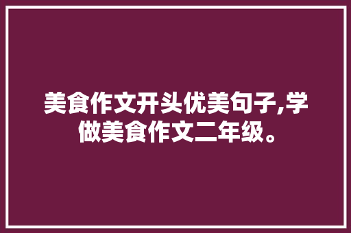 美食作文开头优美句子,学做美食作文二年级。 锻炼方法