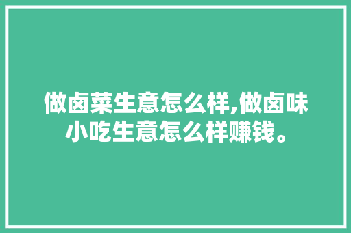 做卤菜生意怎么样,做卤味小吃生意怎么样赚钱。