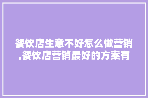 餐饮店生意不好怎么做营销,餐饮店营销最好的方案有哪些呢。