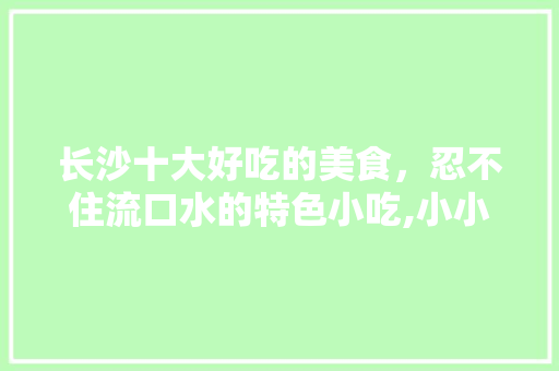长沙十大好吃的美食，忍不住流口水的特色小吃,小小酥厂家。 身体保健